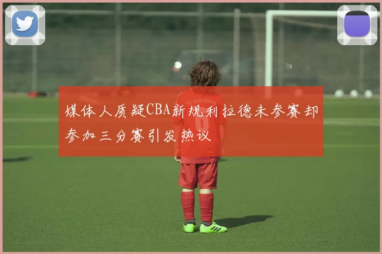 媒体人质疑CBA新规利拉德未参赛却参加三分赛引发热议